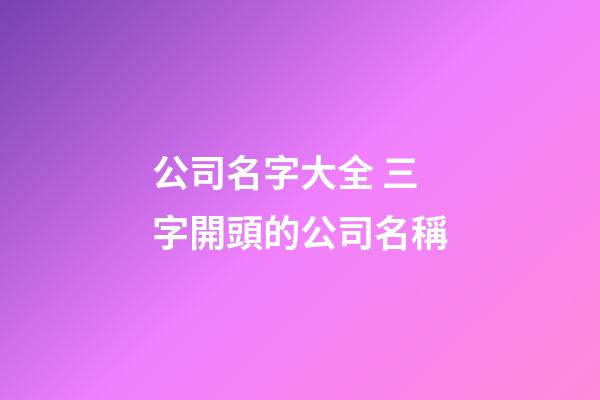 公司名字大全 三字開頭的公司名稱-第1張-公司起名-玄機派